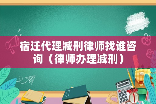 宿遷代理減刑律師找誰咨詢（律師辦理減刑）