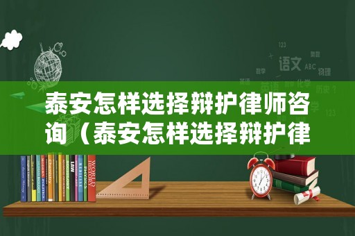 泰安怎樣選擇辯護律師咨詢（泰安怎樣選擇辯護律師咨詢公司呢）