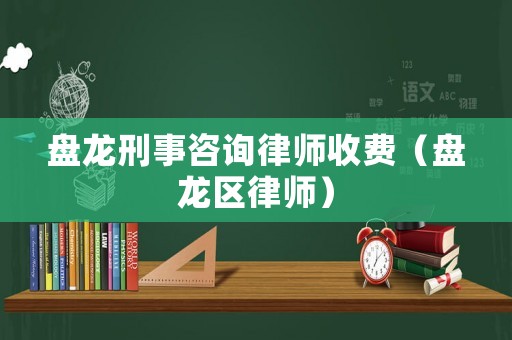 盤龍刑事咨詢律師收費（盤龍區(qū)律師）