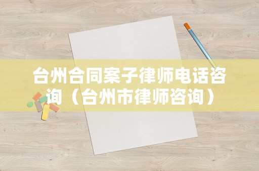 臺州合同案子律師電話咨詢（臺州市律師咨詢）