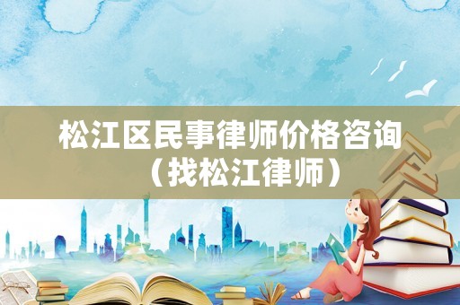 松江區(qū)民事律師價(jià)格咨詢（找松江律師）