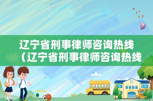 遼寧省刑事律師咨詢熱線（遼寧省刑事律師咨詢熱線電話）