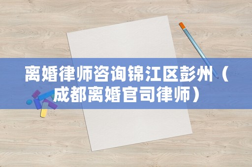 離婚律師咨詢錦江區彭州（成都離婚官司律師）