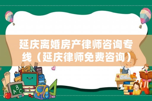 延慶離婚房產律師咨詢專線（延慶律師免費咨詢）