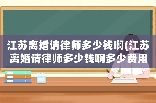 江蘇離婚請律師多少錢啊(江蘇離婚請律師多少錢啊多少費用)