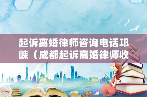 起訴離婚律師咨詢電話邛崍（成都起訴離婚律師收費）