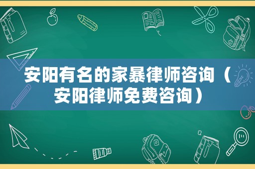 安陽有名的家暴律師咨詢（安陽律師免費咨詢）
