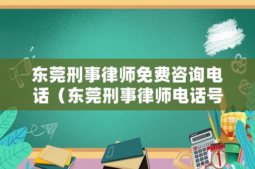 東莞刑事律師免費咨詢電話（東莞刑事律師電話號碼）
