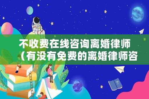 不收費在線咨詢離婚律師（有沒有免費的離婚律師咨詢）
