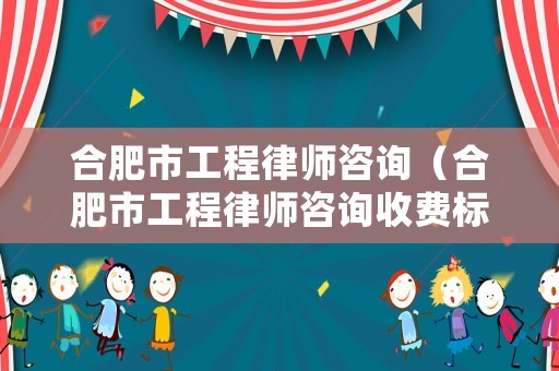 合肥市工程律師咨詢（合肥市工程律師咨詢收費(fèi)標(biāo)準(zhǔn)）