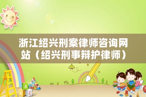 浙江紹興刑案律師咨詢網(wǎng)站（紹興刑事辯護(hù)律師）