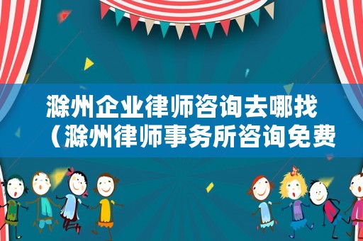 滁州企業(yè)律師咨詢?nèi)ツ恼遥ǔ萋蓭熓聞?wù)所咨詢免費(fèi)）