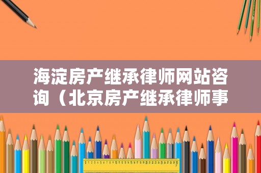 海淀房產繼承律師網站咨詢（北京房產繼承律師事務所）