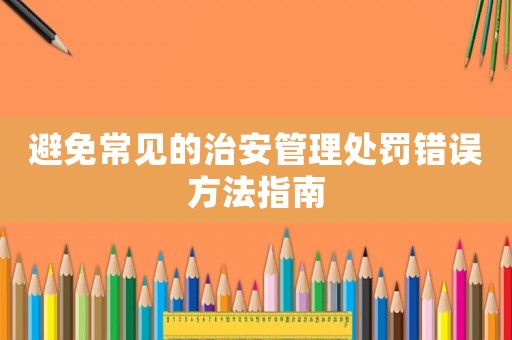 避免常見(jiàn)的治安管理處罰錯(cuò)誤方法指南