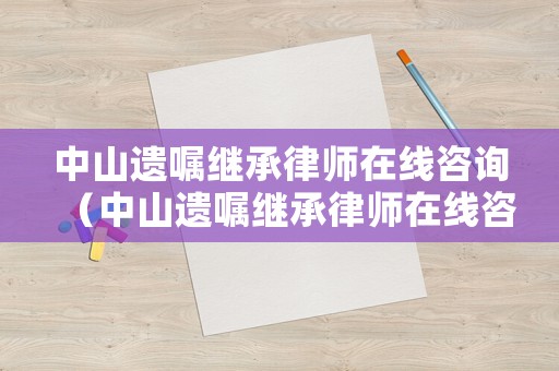 中山遺囑繼承律師在線咨詢（中山遺囑繼承律師在線咨詢電話）