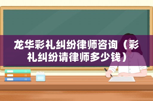 龍華彩禮糾紛律師咨詢（彩禮糾紛請律師多少錢）