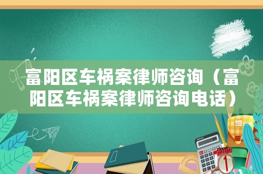 富陽區(qū)車禍案律師咨詢（富陽區(qū)車禍案律師咨詢電話）