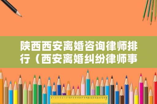 陜西西安離婚咨詢律師排行（西安離婚糾紛律師事務所）