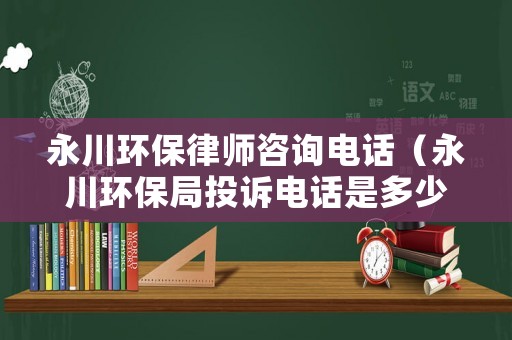 永川環保律師咨詢電話（永川環保局投訴電話是多少?）