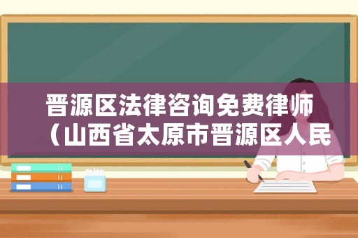 晉源區(qū)法律咨詢免費(fèi)律師（山西省太原市晉源區(qū)人民法院官網(wǎng)）