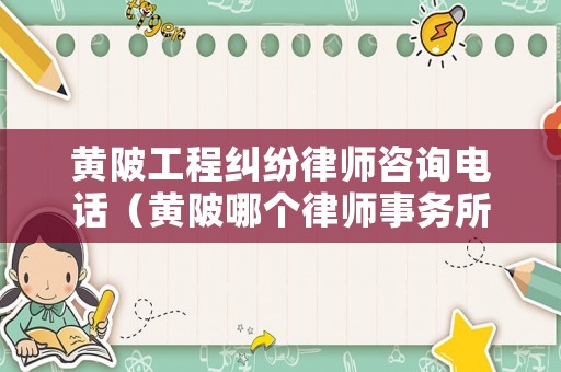 黃陂工程糾紛律師咨詢電話（黃陂哪個律師事務所比較有名）