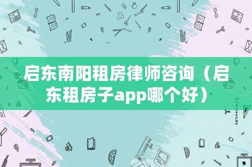 啟東南陽租房律師咨詢（啟東租房子app哪個好）
