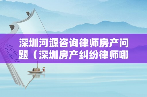 深圳河源咨詢律師房產問題（深圳房產糾紛律師哪家最好）