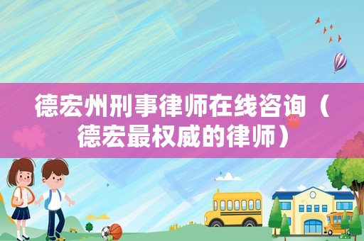 德宏州刑事律師在線咨詢（德宏最權威的律師）