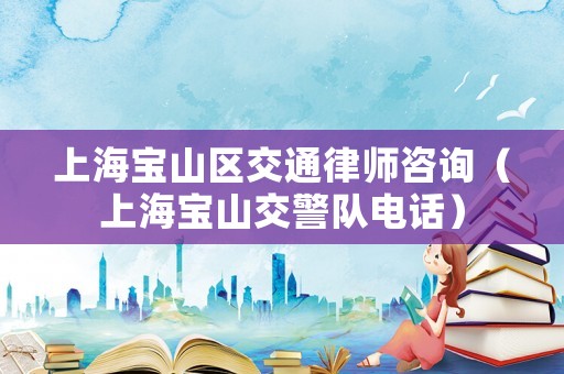 上海寶山區交通律師咨詢（上海寶山交警隊電話）