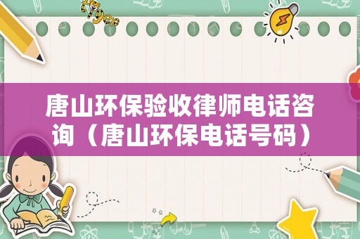 唐山環(huán)保驗收律師電話咨詢（唐山環(huán)保電話號碼）