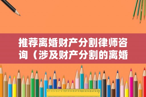 推薦離婚財(cái)產(chǎn)分割律師咨詢（涉及財(cái)產(chǎn)分割的離婚案怎么收律師費(fèi)）