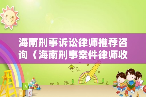 海南刑事訴訟律師推薦咨詢（海南刑事案件律師收費標準）