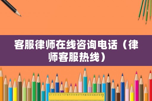 客服律師在線咨詢電話（律師客服熱線）