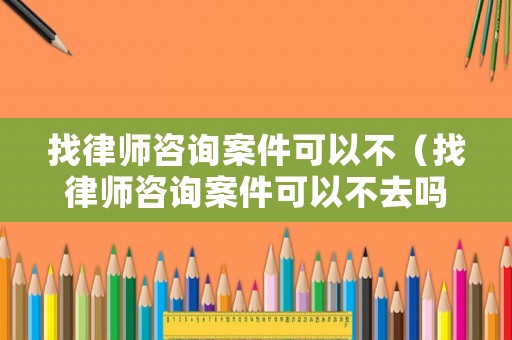 找律師咨詢案件可以不（找律師咨詢案件可以不去嗎）
