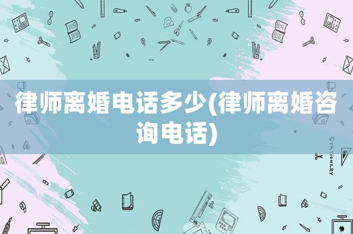 律師離婚電話多少(律師離婚咨詢電話)