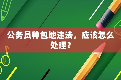 公務員種包地違法，應該怎么處理？
