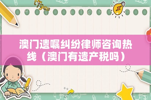 澳門遺囑糾紛律師咨詢熱線（澳門有遺產稅嗎）
