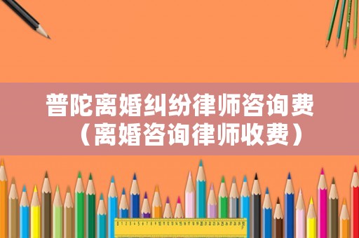 普陀離婚糾紛律師咨詢費（離婚咨詢律師收費）