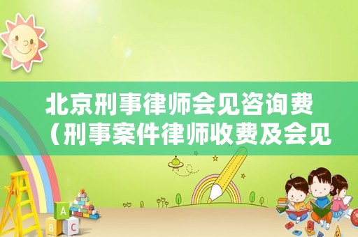 北京刑事律師會見咨詢費（刑事案件律師收費及會見次數）