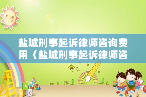 鹽城刑事起訴律師咨詢費用（鹽城刑事起訴律師咨詢費用多少錢）