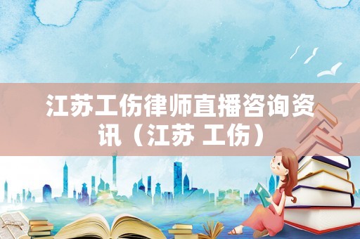 江蘇工傷律師直播咨詢資訊（江蘇 工傷）