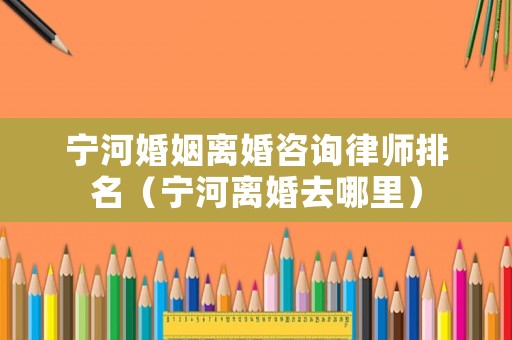 寧河婚姻離婚咨詢律師排名（寧河離婚去哪里）