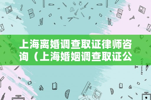 上海離婚調(diào)查取證律師咨詢（上海婚姻調(diào)查取證公司）