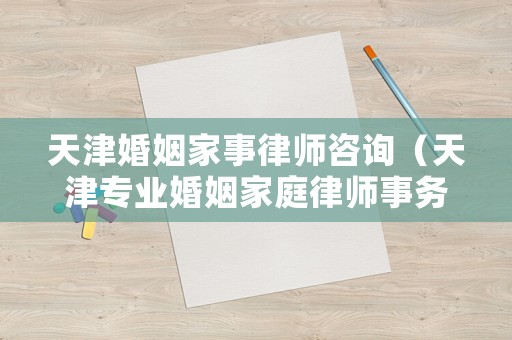 天津婚姻家事律師咨詢（天津專業婚姻家庭律師事務所）