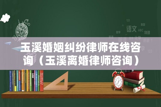 玉溪婚姻糾紛律師在線咨詢（玉溪離婚律師咨詢）