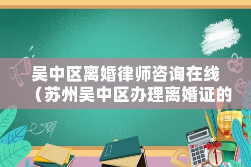 吳中區(qū)離婚律師咨詢在線（蘇州吳中區(qū)辦理離婚證的流程）