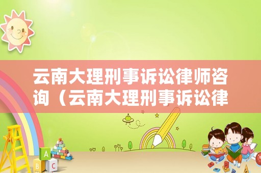云南大理刑事訴訟律師咨詢（云南大理刑事訴訟律師咨詢熱線）