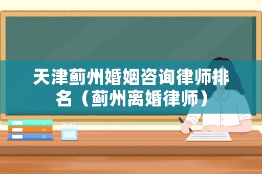 天津薊州婚姻咨詢律師排名（薊州離婚律師）
