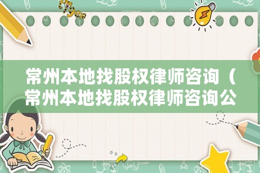 常州本地找股權律師咨詢（常州本地找股權律師咨詢公司）