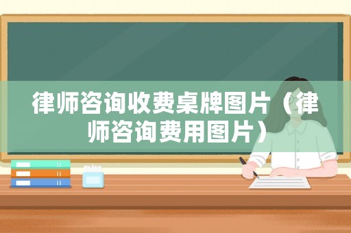 律師咨詢收費桌牌圖片（律師咨詢費用圖片）
